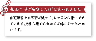 先生に“音が安定したね”と言われました。自宅練習でも不安が減って、レッスンに集中できています。先生に褒められたのが嬉しかったみたいです。